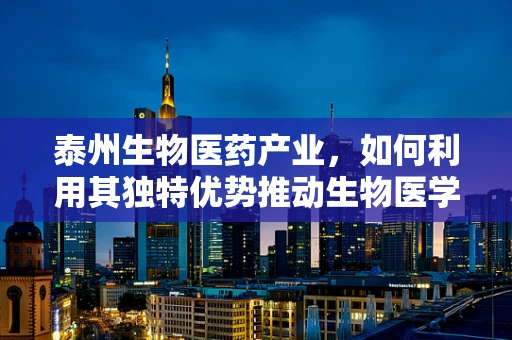 泰州生物医药产业，如何利用其独特优势推动生物医学工程创新？