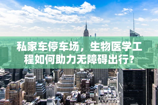 私家车停车场，生物医学工程如何助力无障碍出行？