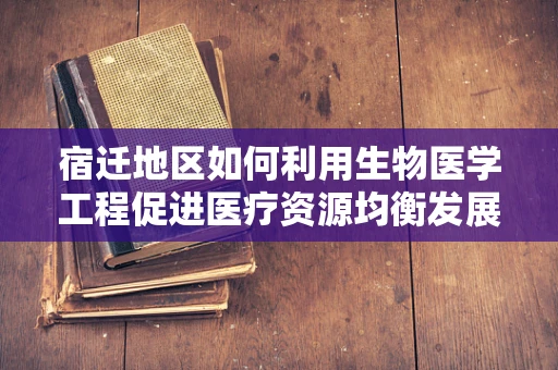 宿迁地区如何利用生物医学工程促进医疗资源均衡发展？