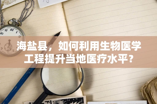 海盐县，如何利用生物医学工程提升当地医疗水平？
