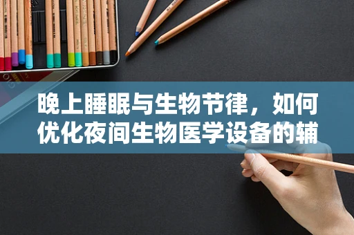 晚上睡眠与生物节律，如何优化夜间生物医学设备的辅助作用？