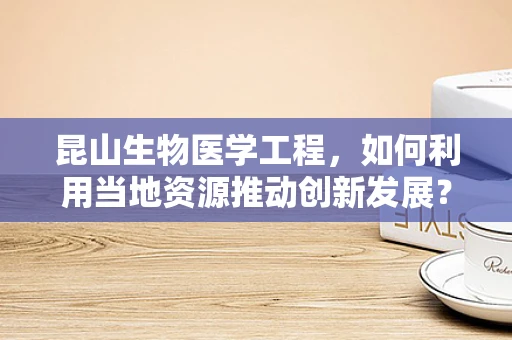昆山生物医学工程，如何利用当地资源推动创新发展？