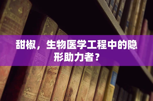 甜椒，生物医学工程中的隐形助力者？