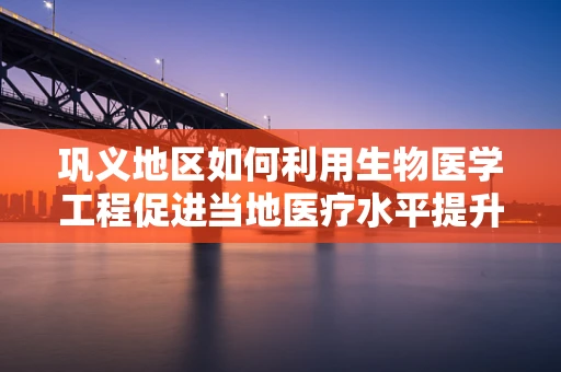 巩义地区如何利用生物医学工程促进当地医疗水平提升？