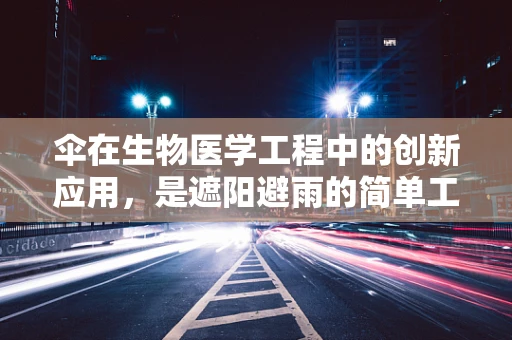 伞在生物医学工程中的创新应用，是遮阳避雨的简单工具，还是未来医疗设备的载体？