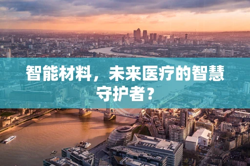 智能材料，未来医疗的智慧守护者？