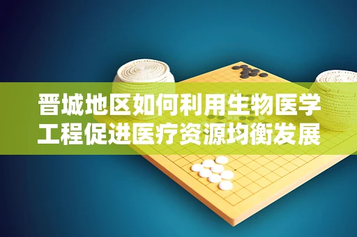 晋城地区如何利用生物医学工程促进医疗资源均衡发展？