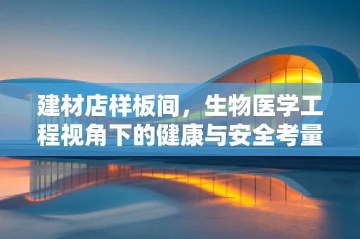 建材店样板间，生物医学工程视角下的健康与安全考量
