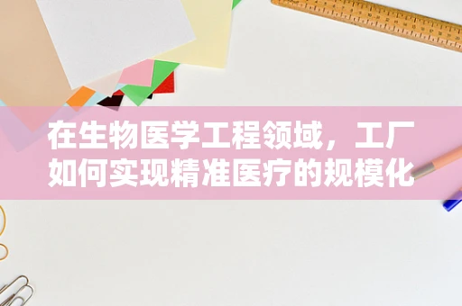在生物医学工程领域，工厂如何实现精准医疗的规模化生产？