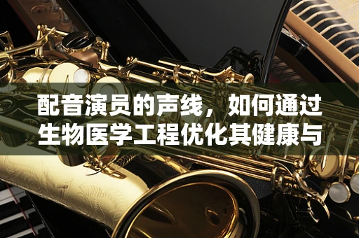 配音演员的声线，如何通过生物医学工程优化其健康与表现？