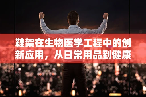 鞋架在生物医学工程中的创新应用，从日常用品到健康监测的桥梁？