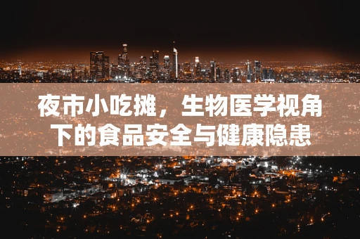 夜市小吃摊，生物医学视角下的食品安全与健康隐患