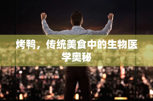 烤鸭，传统美食中的生物医学奥秘