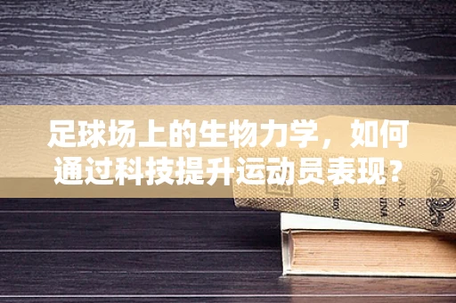 足球场上的生物力学，如何通过科技提升运动员表现？