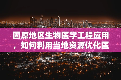 固原地区生物医学工程应用，如何利用当地资源优化医疗设备维护？