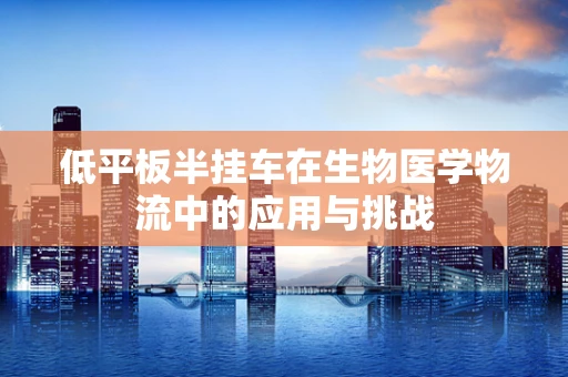 低平板半挂车在生物医学物流中的应用与挑战