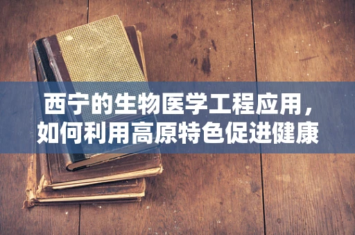 西宁的生物医学工程应用，如何利用高原特色促进健康监测与治疗？