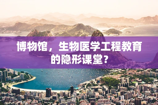 博物馆，生物医学工程教育的隐形课堂？
