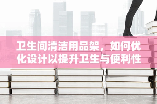 卫生间清洁用品架，如何优化设计以提升卫生与便利性？
