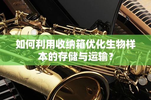 如何利用收纳箱优化生物样本的存储与运输？