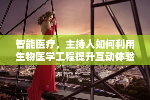 智能医疗，主持人如何利用生物医学工程提升互动体验？