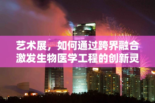 艺术展，如何通过跨界融合激发生物医学工程的创新灵感？