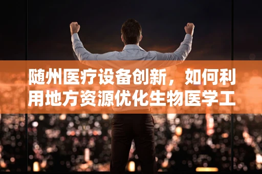 随州医疗设备创新，如何利用地方资源优化生物医学工程应用？