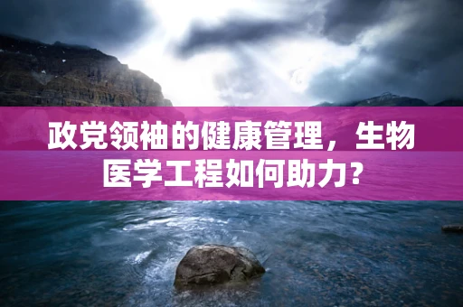 政党领袖的健康管理，生物医学工程如何助力？