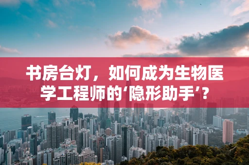 书房台灯，如何成为生物医学工程师的‘隐形助手’？