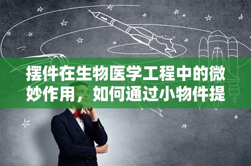 摆件在生物医学工程中的微妙作用，如何通过小物件提升医疗环境体验？