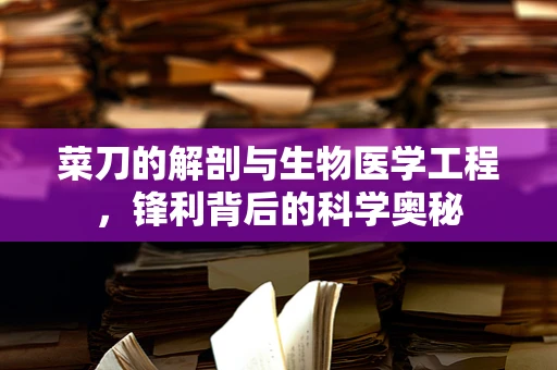 菜刀的解剖与生物医学工程，锋利背后的科学奥秘