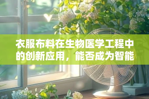 衣服布料在生物医学工程中的创新应用，能否成为智能医疗的隐形守护者？