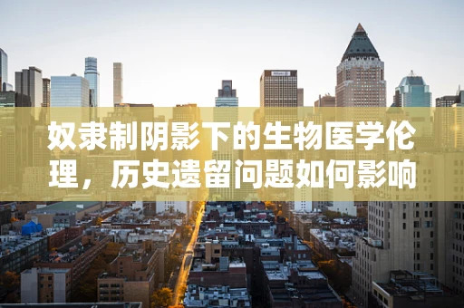 奴隶制阴影下的生物医学伦理，历史遗留问题如何影响现代医疗设备研发？