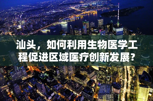 汕头，如何利用生物医学工程促进区域医疗创新发展？