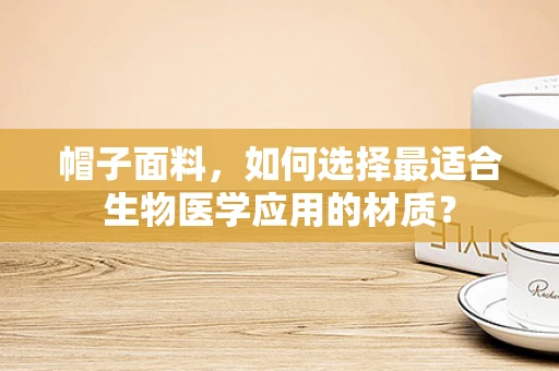帽子面料，如何选择最适合生物医学应用的材质？