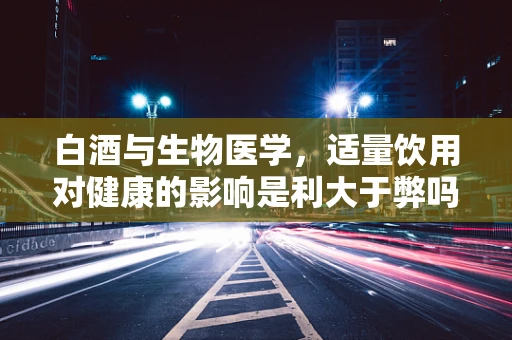 白酒与生物医学，适量饮用对健康的影响是利大于弊吗？