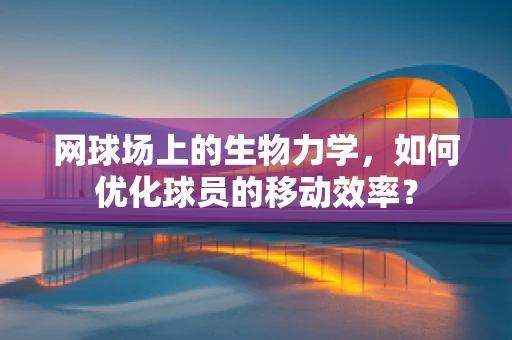 网球场上的生物力学，如何优化球员的移动效率？