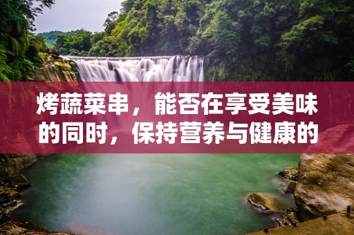 烤蔬菜串，能否在享受美味的同时，保持营养与健康的平衡？