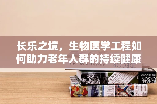 长乐之境，生物医学工程如何助力老年人群的持续健康？