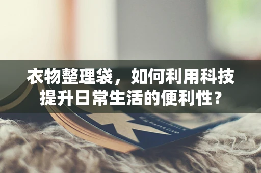 衣物整理袋，如何利用科技提升日常生活的便利性？