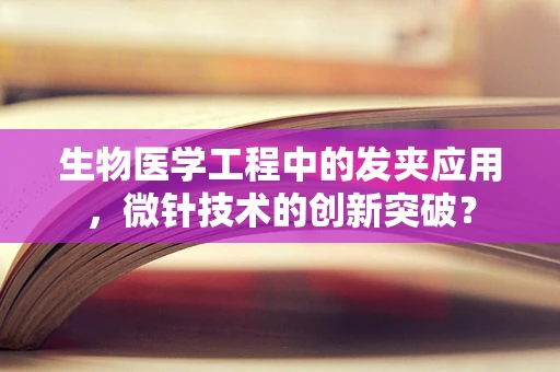 生物医学工程中的发夹应用，微针技术的创新突破？