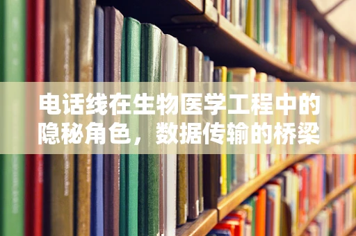 电话线在生物医学工程中的隐秘角色，数据传输的桥梁？