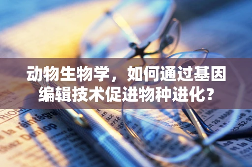 动物生物学，如何通过基因编辑技术促进物种进化？