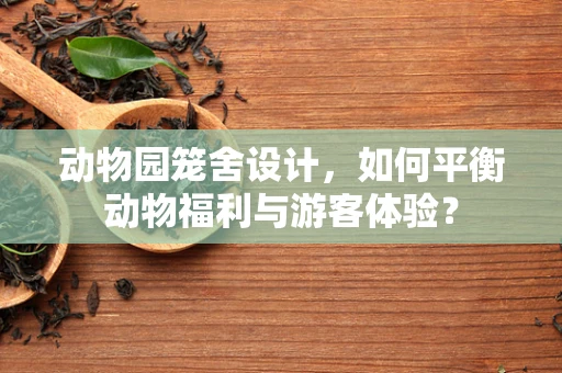 动物园笼舍设计，如何平衡动物福利与游客体验？