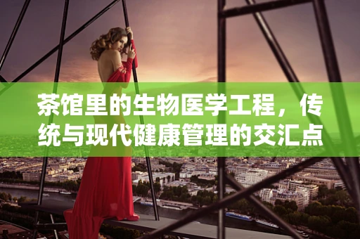 茶馆里的生物医学工程，传统与现代健康管理的交汇点