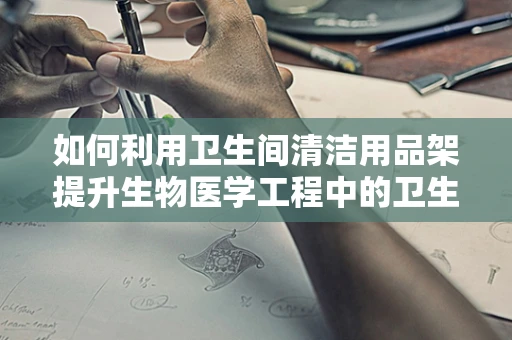如何利用卫生间清洁用品架提升生物医学工程中的卫生实践？