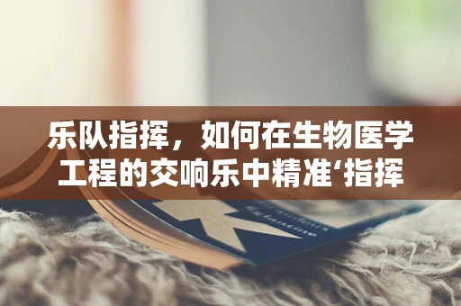 乐队指挥，如何在生物医学工程的交响乐中精准‘指挥’？