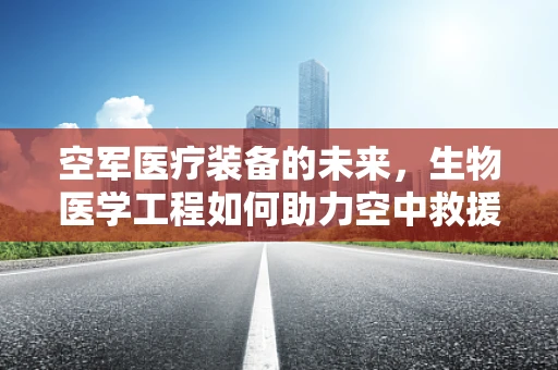 空军医疗装备的未来，生物医学工程如何助力空中救援？