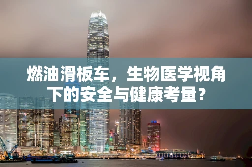 燃油滑板车，生物医学视角下的安全与健康考量？