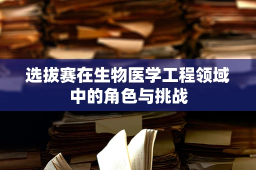选拔赛在生物医学工程领域中的角色与挑战